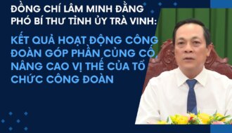 Đồng chí Lâm Minh Đằng, Phó Bí thư Tỉnh ủy Trà Vinh:  KẾT QUẢ HOẠT ĐỘNG CÔNG ĐOÀN GÓP PHẦN CỦNG CỐ, NÂNG CAO VỊ THẾ CỦA TỔ CHỨC CÔNG ĐOÀN